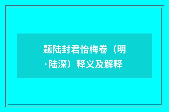 题陆封君怡梅卷（明·陆深）释义及解释