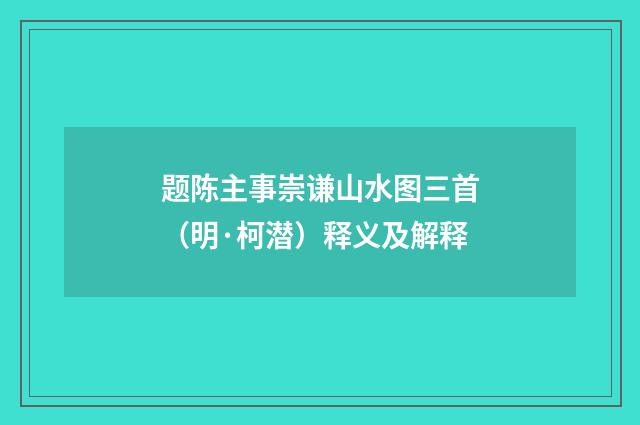 题陈主事崇谦山水图三首（明·柯潜）释义及解释