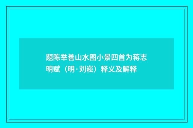 题陈举善山水图小景四首为蒋志明赋（明·刘崧）释义及解释