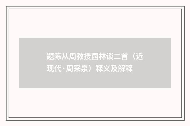 题陈从周教授园林谈二首（近现代·周采泉）释义及解释
