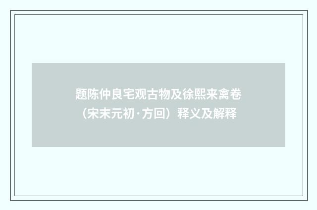 题陈仲良宅观古物及徐熙来禽卷（宋末元初·方回）释义及解释