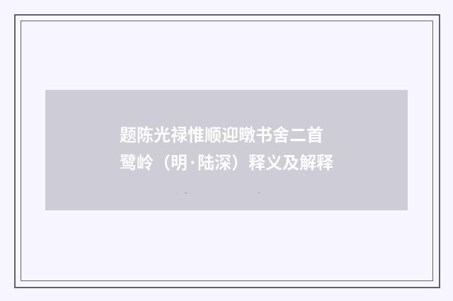 题陈光禄惟顺迎暾书舍二首 鹭岭（明·陆深）释义及解释