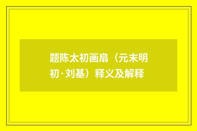 题陈太初画扇（元末明初·刘基）释义及解释