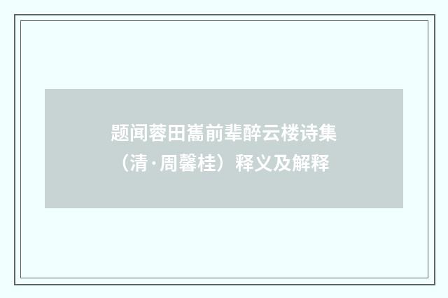 题闻蓉田巂前辈醉云楼诗集（清·周馨桂）释义及解释