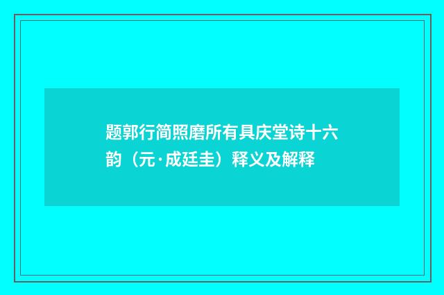 题郭行简照磨所有具庆堂诗十六韵(元·成廷圭)释义及解释