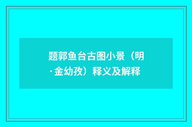 题郭鱼台古图小景（明·金幼孜）释义及解释