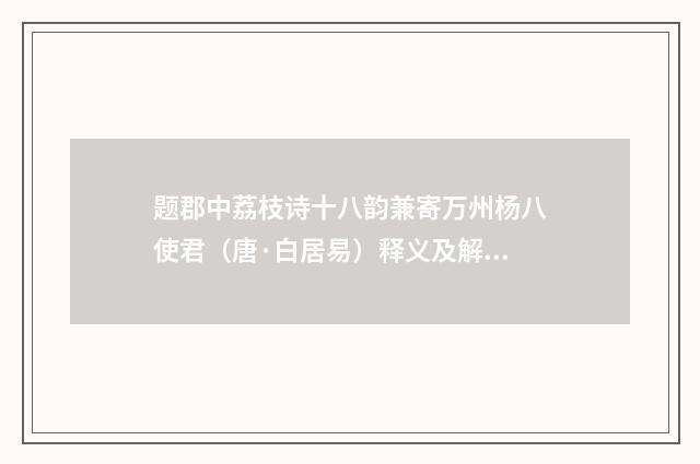 题郡中荔枝诗十八韵兼寄万州杨八使君（唐·白居易）释义及解释