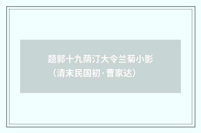 题郭十九荫汀大令兰菊小影（清末民国初·曹家达）释义及解释