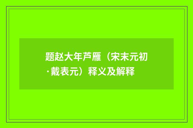 题赵大年芦雁（宋末元初·戴表元）释义及解释