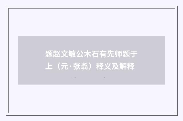 题赵文敏公木石有先师题于上（元·张翥）释义及解释