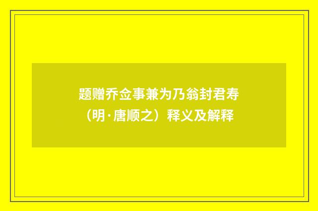 题赠乔佥事兼为乃翁封君寿（明·唐顺之）释义及解释