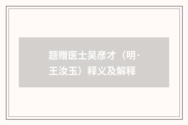 题赠医士吴彦才（明·王汝玉）释义及解释