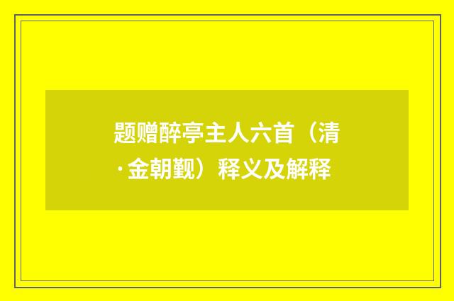 题赠醉亭主人六首（清·金朝觐）释义及解释