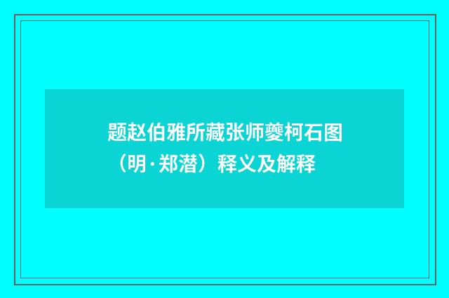 题赵伯雅所藏张师夔柯石图（明·郑潜）释义及解释