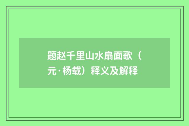 题赵千里山水扇面歌（元·杨载）释义及解释