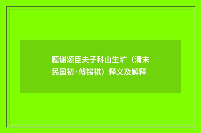 题谢颂臣夫子科山生圹（清末民国初·傅锡祺）释义及解释
