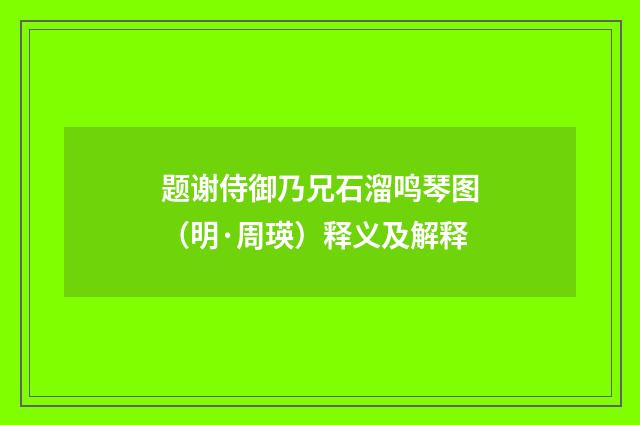 题谢侍御乃兄石溜鸣琴图（明·周瑛）释义及解释