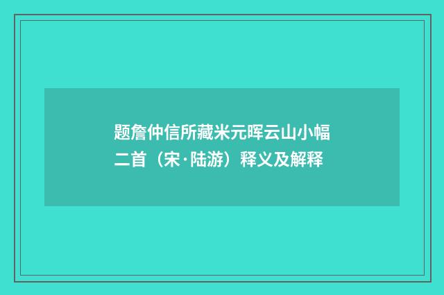 题詹仲信所藏米元晖云山小幅二首（宋·陆游）释义及解释