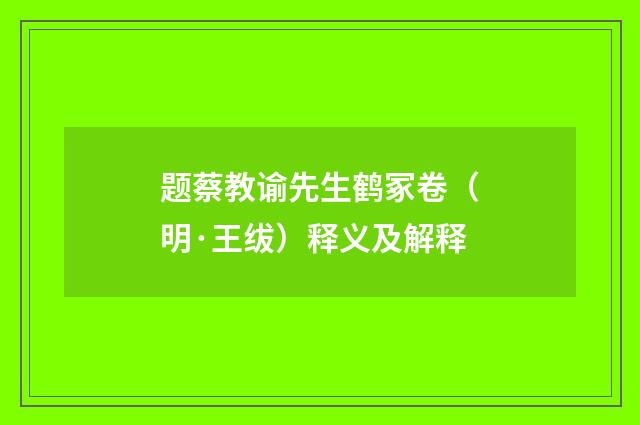 题蔡教谕先生鹤冢卷(明·王绂)释义及解释