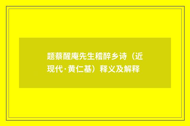 题蔡醒庵先生稽醉乡诗（近现代·黄仁基）释义及解释