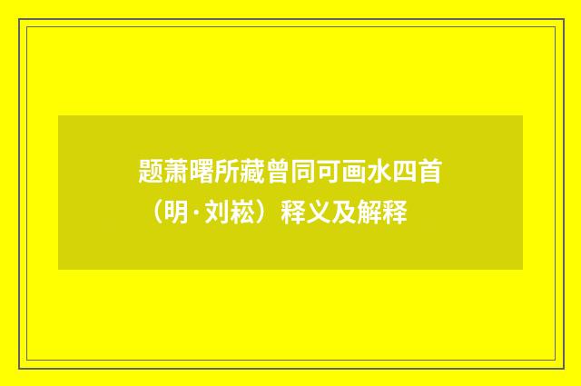 题萧曙所藏曾同可画水四首（明·刘崧）释义及解释