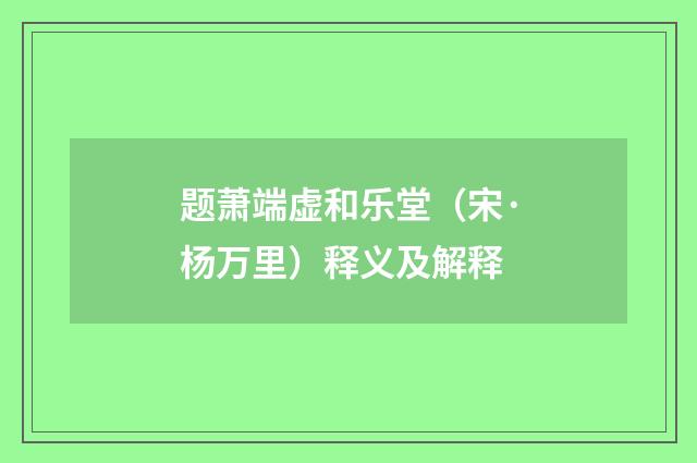 题萧端虚和乐堂（宋·杨万里）释义及解释