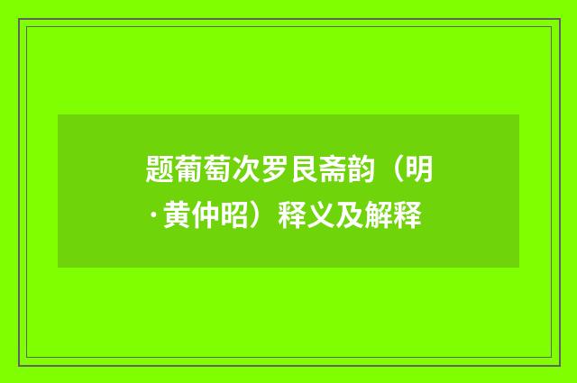 题葡萄次罗艮斋韵（明·黄仲昭）释义及解释