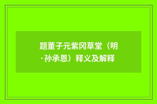 题董子元紫冈草堂（明·孙承恩）释义及解释