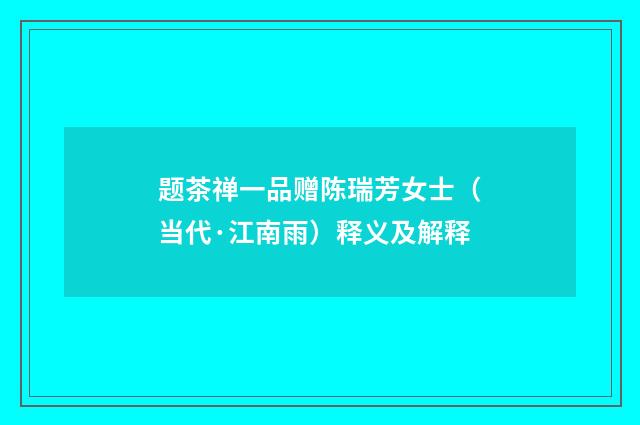 题茶禅一品赠陈瑞芳女士（当代·江南雨）释义及解释