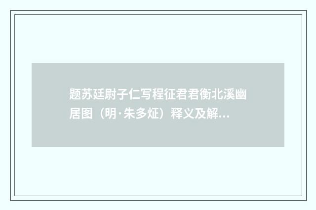 题苏廷尉子仁写程征君君衡北溪幽居图（明·朱多炡）释义及解释