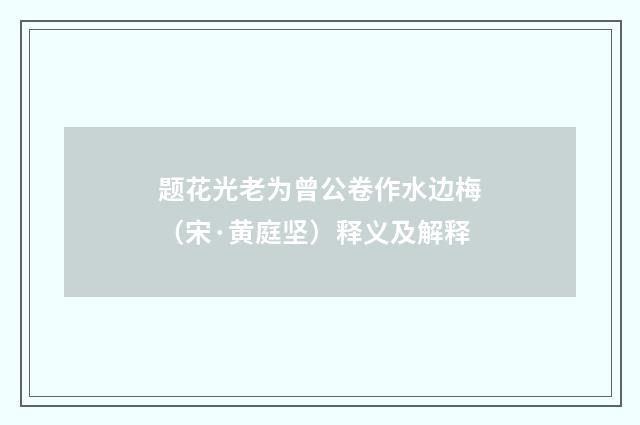 题花光老为曾公卷作水边梅（宋·黄庭坚）释义及解释