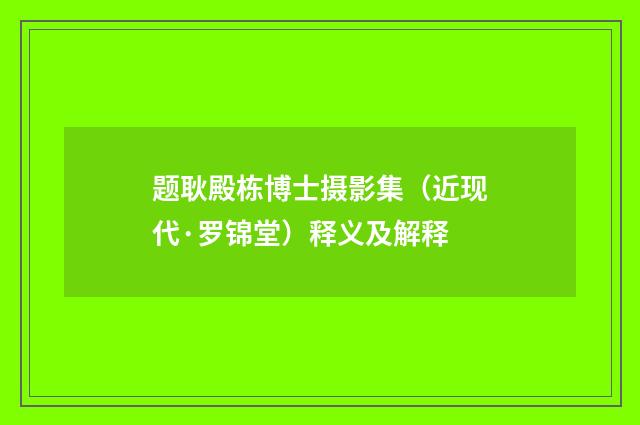 题耿殿栋博士摄影集（近现代·罗锦堂）释义及解释