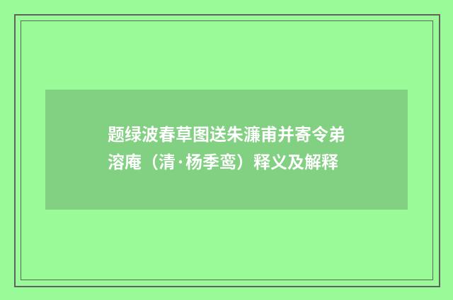 题绿波春草图送朱濂甫并寄令弟溶庵（清·杨季鸾）释义及解释