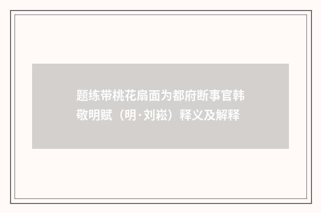 题练带桃花扇面为都府断事官韩敬明赋（明·刘崧）释义及解释