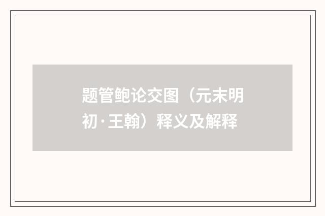 题管鲍论交图（元末明初·王翰）释义及解释