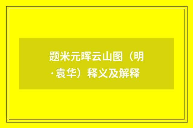题米元晖云山图（明·袁华）释义及解释