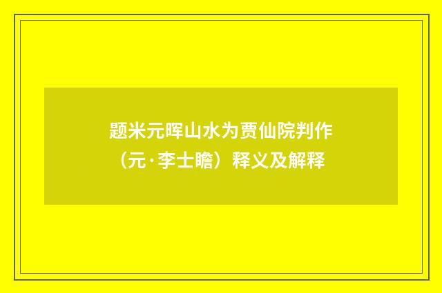 题米元晖山水为贾仙院判作（元·李士瞻）释义及解释