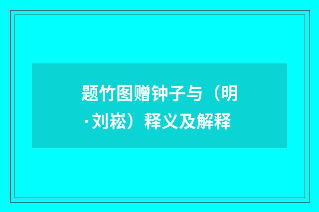题竹图赠钟子与(明·刘崧)释义及解释
