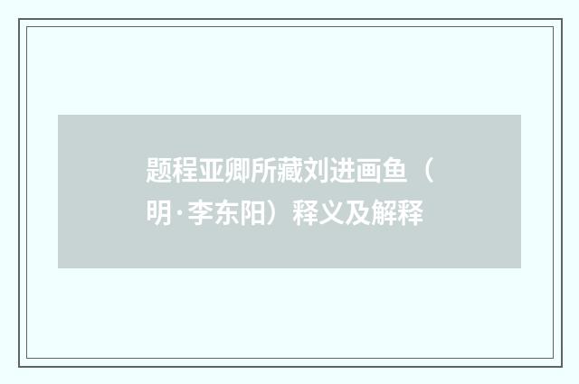 题程亚卿所藏刘进画鱼（明·李东阳）释义及解释