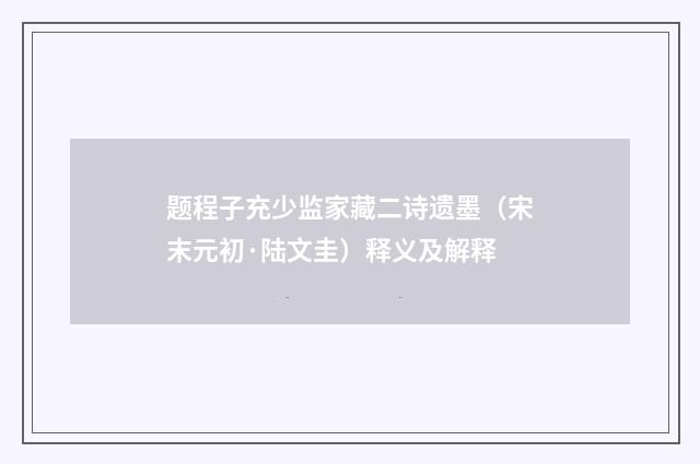 题程子充少监家藏二诗遗墨（宋末元初·陆文圭）释义及解释
