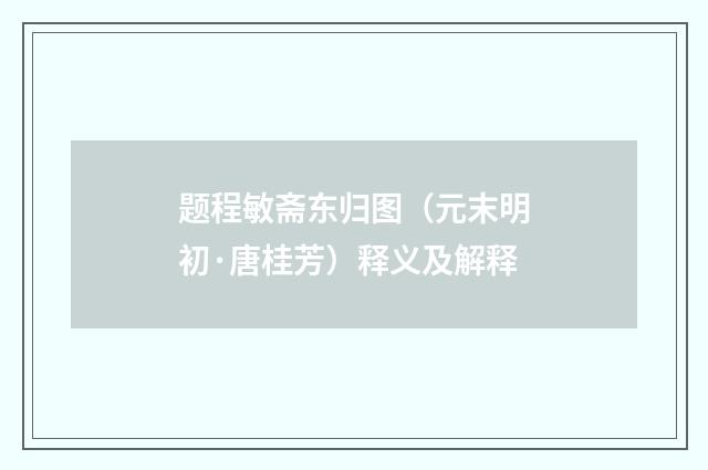 题程敏斋东归图（元末明初·唐桂芳）释义及解释