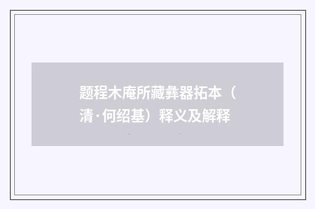 题程木庵所藏彝器拓本（清·何绍基）释义及解释