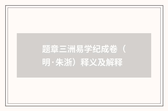 题章三洲易学纪成卷（明·朱浙）释义及解释