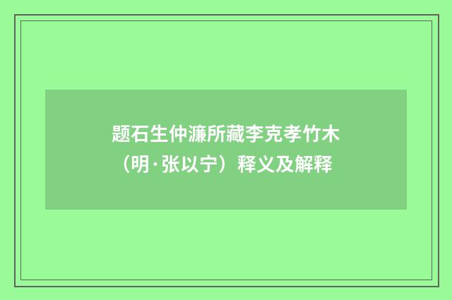 题石生仲濂所藏李克孝竹木（明·张以宁）释义及解释
