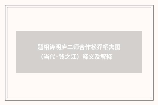 题相锋明庐二师合作松乔栖禽图（当代·钱之江）释义及解释