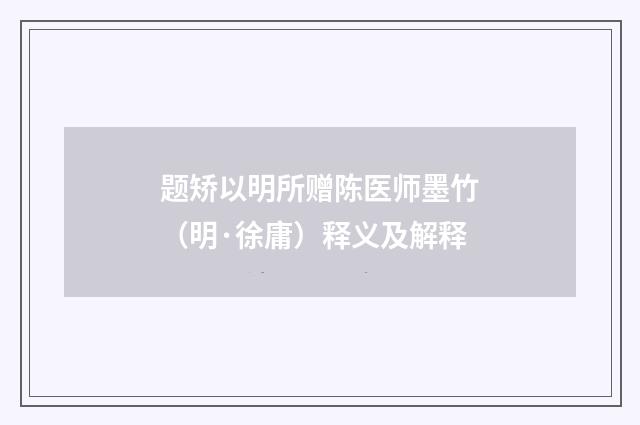题矫以明所赠陈医师墨竹（明·徐庸）释义及解释