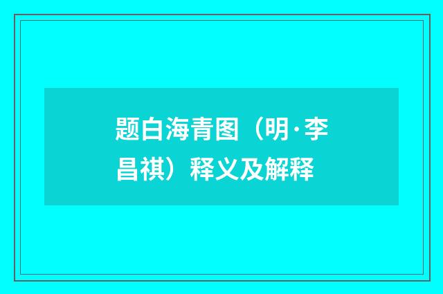 题白海青图（明·李昌祺）释义及解释