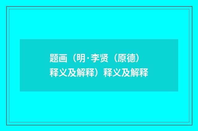 题画（明·李贤（原德）释义及解释）释义及解释