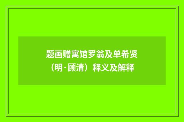 题画赠寓馆罗翁及单希贤（明·顾清）释义及解释
