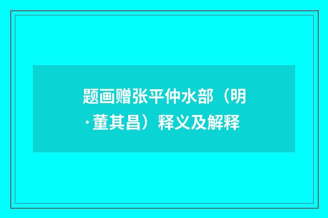 题画赠张平仲水部（明·董其昌）释义及解释